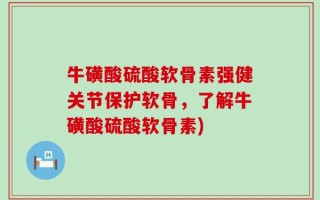 牛磺酸硫酸软骨素强健关节保护软骨，了解牛磺酸硫酸软骨素)