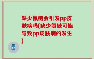 缺少氨糖会引发pp皮肤病吗(缺少氨糖可能导致pp皮肤病的发生)