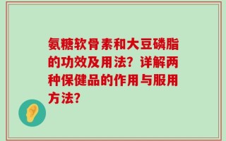 氨糖软骨素和大豆磷脂的功效及用法？详解两种保健品的作用与服用方法？