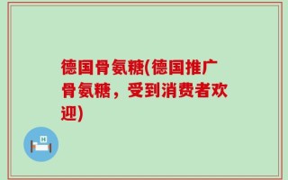 德国骨氨糖(德国推广骨氨糖，受到消费者欢迎)