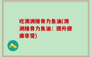 吃澳洲维骨力鱼油(澳洲维骨力鱼油：提升健康享受)