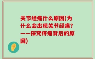关节经痛什么原因(为什么会出现关节经痛？——探究疼痛背后的原因)
