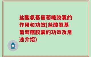 盐酸氨基葡萄糖胶囊的作用和功效(盐酸氨基葡萄糖胶囊的功效及用途介绍)