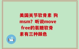美国关节软骨素 狗 msm？听说move free的氨糖软骨素有三种颜色