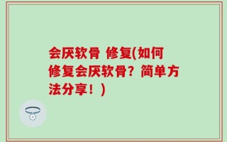 会厌软骨 修复(如何修复会厌软骨？简单方法分享！)