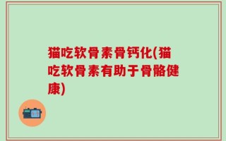 猫吃软骨素骨钙化(猫吃软骨素有助于骨骼健康)