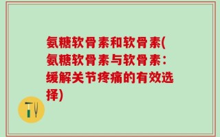 氨糖软骨素和软骨素(氨糖软骨素与软骨素：缓解关节疼痛的有效选择)