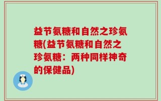 益节氨糖和自然之珍氨糖(益节氨糖和自然之珍氨糖：两种同样神奇的保健品)