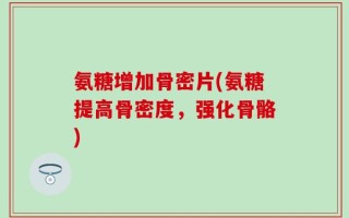 氨糖增加骨密片(氨糖提高骨密度，强化骨骼)