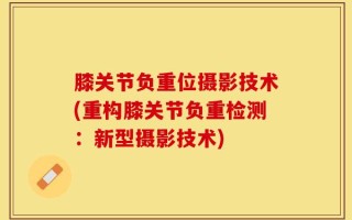 膝关节负重位摄影技术(重构膝关节负重检测：新型摄影技术)