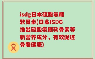 isdg日本硫酸氨糖软骨素(日本ISDG推出硫酸氨糖软骨素等新营养成分，有效促进骨骼健康)