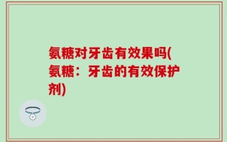 氨糖对牙齿有效果吗(氨糖：牙齿的有效保护剂)