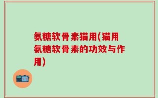 氨糖软骨素猫用(猫用氨糖软骨素的功效与作用)