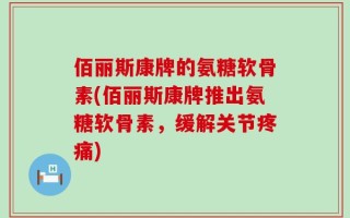 佰丽斯康牌的氨糖软骨素(佰丽斯康牌推出氨糖软骨素，缓解关节疼痛)