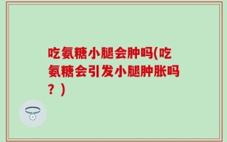 吃氨糖小腿会肿吗(吃氨糖会引发小腿肿胀吗？)