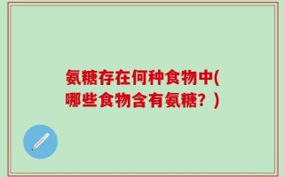 氨糖存在何种食物中(哪些食物含有氨糖？)