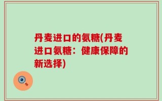 丹麦进口的氨糖(丹麦进口氨糖：健康保障的新选择)