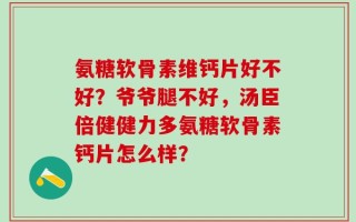 氨糖软骨素维钙片好不好？爷爷腿不好，汤臣倍健健力多氨糖软骨素钙片怎么样？