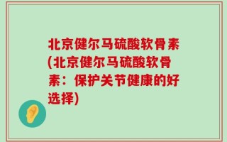 北京健尔马硫酸软骨素(北京健尔马硫酸软骨素：保护关节健康的好选择)