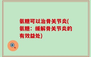 氨糖可以治骨关节炎(氨糖：缓解骨关节炎的有效益处)