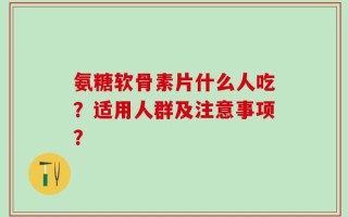 氨糖软骨素片什么人吃？适用人群及注意事项？