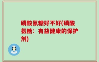 磷酸氨糖好不好(磷酸氨糖：有益健康的保护剂)