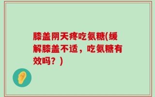 膝盖阴天疼吃氨糖(缓解膝盖不适，吃氨糖有效吗？)