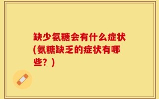 缺少氨糖会有什么症状(氨糖缺乏的症状有哪些？)