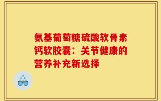 氨基葡萄糖硫酸软骨素钙软胶囊：关节健康的营养补充新选择