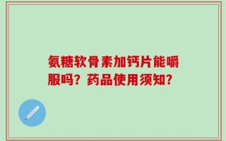 氨糖软骨素加钙片能嚼服吗？药品使用须知？