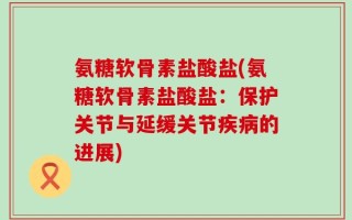 氨糖软骨素盐酸盐(氨糖软骨素盐酸盐：保护关节与延缓关节疾病的进展)