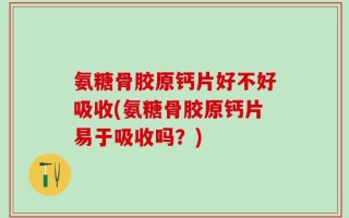氨糖骨胶原钙片好不好吸收(氨糖骨胶原钙片易于吸收吗？)