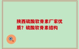 陕西硫酸软骨素厂家优质？硫酸软骨素结构