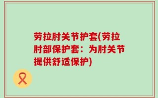 劳拉肘关节护套(劳拉肘部保护套：为肘关节提供舒适保护)