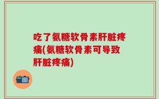 吃了氨糖软骨素肝脏疼痛(氨糖软骨素可导致肝脏疼痛)