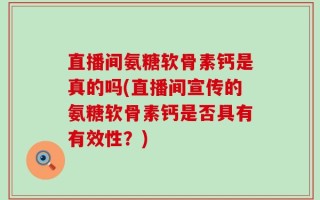 直播间氨糖软骨素钙是真的吗(直播间宣传的氨糖软骨素钙是否具有有效性？)