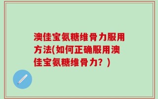 澳佳宝氨糖维骨力服用方法(如何正确服用澳佳宝氨糖维骨力？)