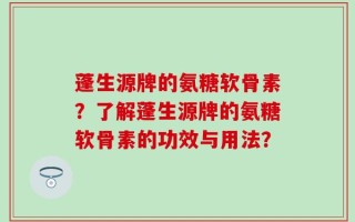 蓬生源牌的氨糖软骨素？了解蓬生源牌的氨糖软骨素的功效与用法？