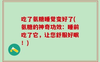 吃了氨糖睡觉变好了(氨糖的神奇功效：睡前吃了它，让您舒服好眠！)