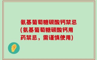 氨基葡萄糖碳酸钙禁忌(氨基葡萄糖碳酸钙用药禁忌，需谨慎使用)