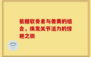 氨糖软骨素与姜黄的组合，焕发关节活力的惊艳之旅