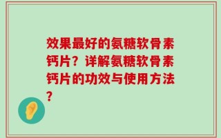 效果最好的氨糖软骨素钙片？详解氨糖软骨素钙片的功效与使用方法？