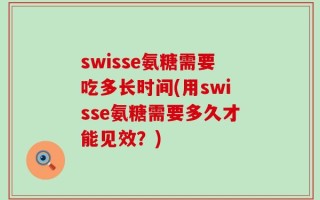 swisse氨糖需要吃多长时间(用swisse氨糖需要多久才能见效？)