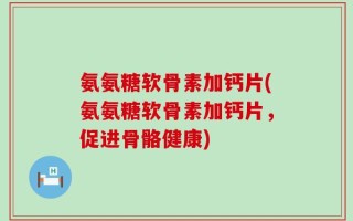 氨氨糖软骨素加钙片(氨氨糖软骨素加钙片，促进骨骼健康)