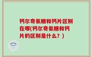 钙尔奇氨糖和钙片区别在哪(钙尔奇氨糖和钙片的区别是什么？)