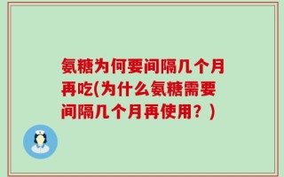 氨糖为何要间隔几个月再吃(为什么氨糖需要间隔几个月再使用？)