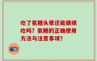 吃了氨糖头晕还能继续吃吗？氨糖的正确使用方法与注意事项？