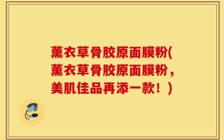 薰衣草骨胶原面膜粉(薰衣草骨胶原面膜粉，美肌佳品再添一款！)