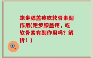 跑步膝盖疼吃软骨素副作用(跑步膝盖疼，吃软骨素有副作用吗？解析！)