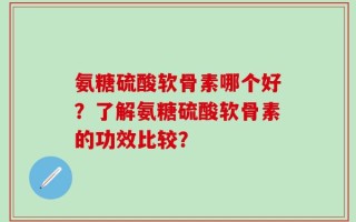 氨糖硫酸软骨素哪个好？了解氨糖硫酸软骨素的功效比较？